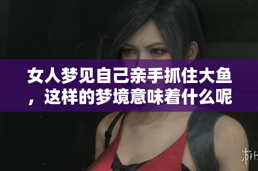 女人梦见自己亲手抓住大鱼，这样的梦境意味着什么呢