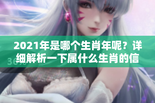 2021年是哪个生肖年呢？详细解析一下属什么生肖的信息。