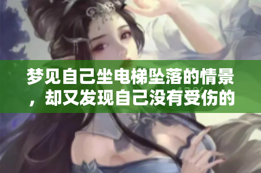 梦见自己坐电梯坠落的情景，却又发现自己没有受伤的经历。