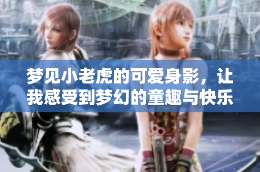 梦见小老虎的可爱身影，让我感受到梦幻的童趣与快乐