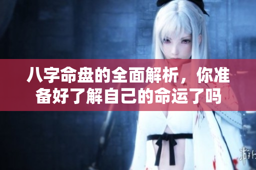 八字命盘的全面解析，你准备好了解自己的命运了吗