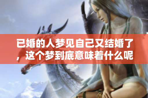 已婚的人梦见自己又结婚了，这个梦到底意味着什么呢