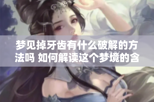 梦见掉牙齿有什么破解的方法吗 如何解读这个梦境的含义与解决办法