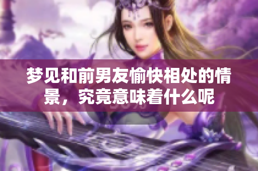 梦见和前男友愉快相处的情景，究竟意味着什么呢
