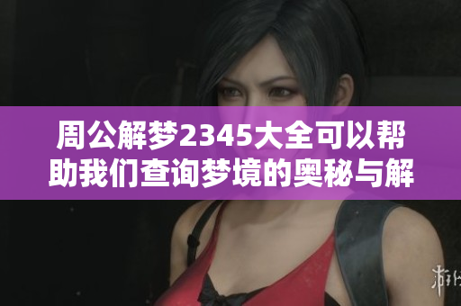 周公解梦2345大全可以帮助我们查询梦境的奥秘与解读