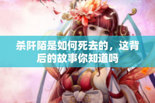 杀阡陌是如何死去的，这背后的故事你知道吗