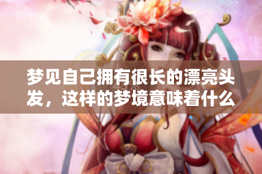 梦见自己拥有很长的漂亮头发，这样的梦境意味着什么呢