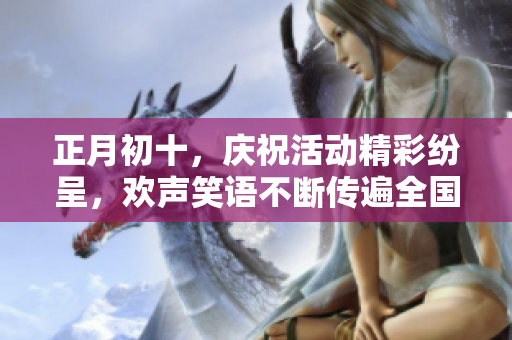 正月初十，庆祝活动精彩纷呈，欢声笑语不断传遍全国各地