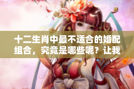 十二生肖中最不适合的婚配组合，究竟是哪些呢？让我们来揭晓答案！