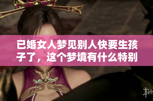 已婚女人梦见别人快要生孩子了，这个梦境有什么特别的意义呢