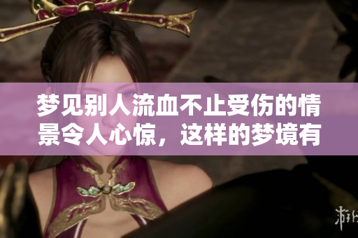 梦见别人流血不止受伤的情景令人心惊，这样的梦境有什么深意呢