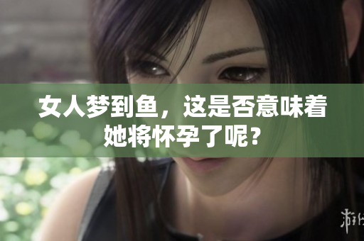 女人梦到鱼，这是否意味着她将怀孕了呢？