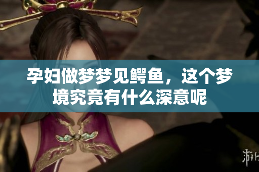 孕妇做梦梦见鳄鱼，这个梦境究竟有什么深意呢
