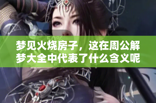 梦见火烧房子，这在周公解梦大全中代表了什么含义呢