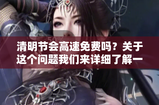 清明节会高速免费吗？关于这个问题我们来详细了解一下。
