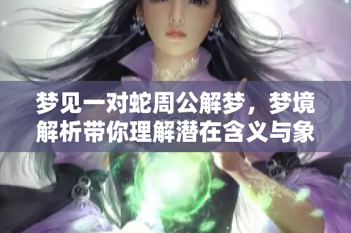 梦见一对蛇周公解梦，梦境解析带你理解潜在含义与象征