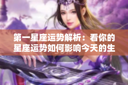 第一星座运势解析：看你的星座运势如何影响今天的生活与决定