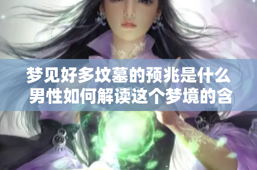 梦见好多坟墓的预兆是什么 男性如何解读这个梦境的含义