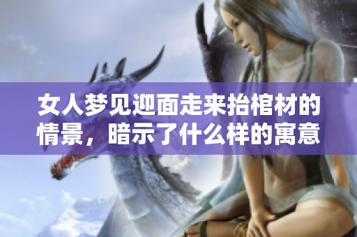 女人梦见迎面走来抬棺材的情景，暗示了什么样的寓意呢