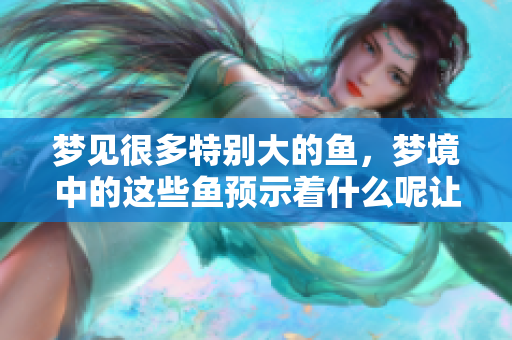 梦见很多特别大的鱼，梦境中的这些鱼预示着什么呢让我们一起探讨一下