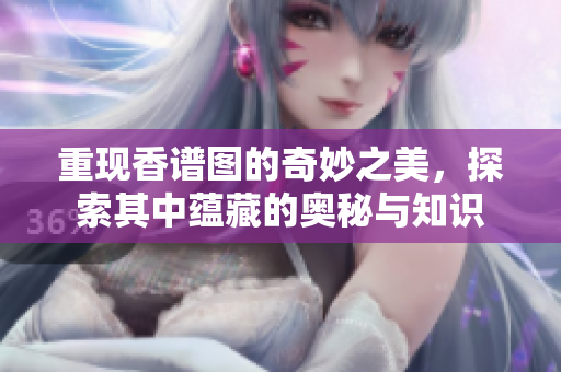 重现香谱图的奇妙之美，探索其中蕴藏的奥秘与知识