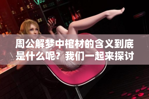 周公解梦中棺材的含义到底是什么呢？我们一起来探讨一下这个问题吧！