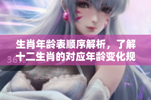 生肖年龄表顺序解析，了解十二生肖的对应年龄变化规律