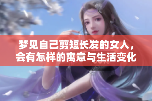 梦见自己剪短长发的女人，会有怎样的寓意与生活变化呢？
