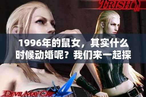 1996年的鼠女，其实什么时候动婚呢？我们来一起探讨这个话题。