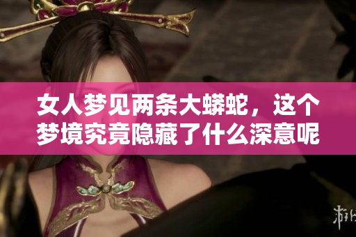 女人梦见两条大蟒蛇，这个梦境究竟隐藏了什么深意呢