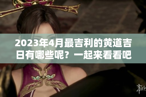 2023年4月最吉利的黄道吉日有哪些呢？一起来看看吧！