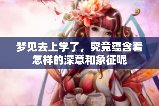 梦见去上学了，究竟蕴含着怎样的深意和象征呢