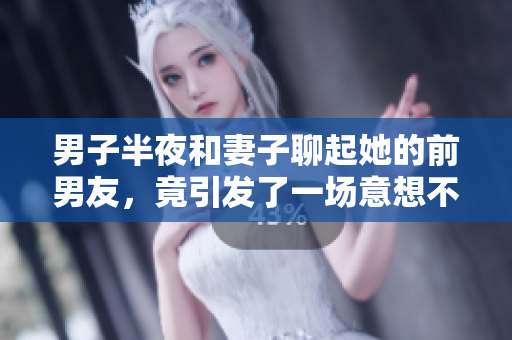 男子半夜和妻子聊起她的前男友，竟引发了一场意想不到的争论