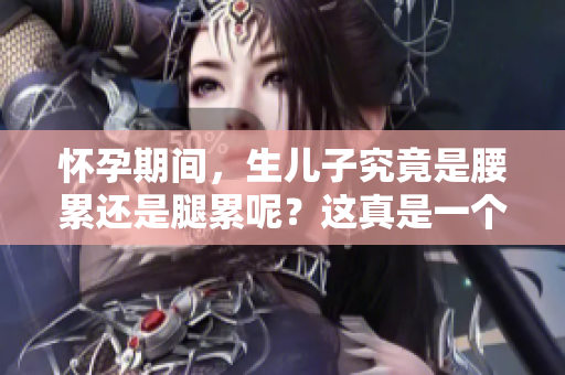 怀孕期间，生儿子究竟是腰累还是腿累呢？这真是一个值得探讨的问题。
