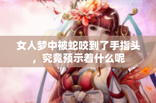 女人梦中被蛇咬到了手指头，究竟预示着什么呢