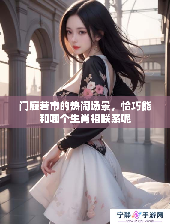 门庭若市的热闹场景，恰巧能和哪个生肖相联系呢