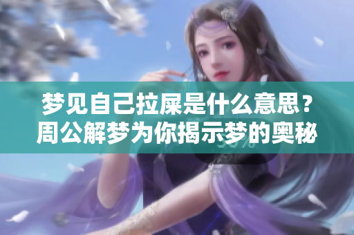 梦见自己拉屎是什么意思？周公解梦为你揭示梦的奥秘与内涵