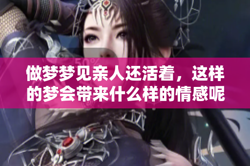 做梦梦见亲人还活着，这样的梦会带来什么样的情感呢