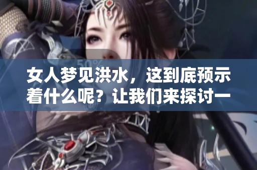 女人梦见洪水，这到底预示着什么呢？让我们来探讨一下其深层含义。