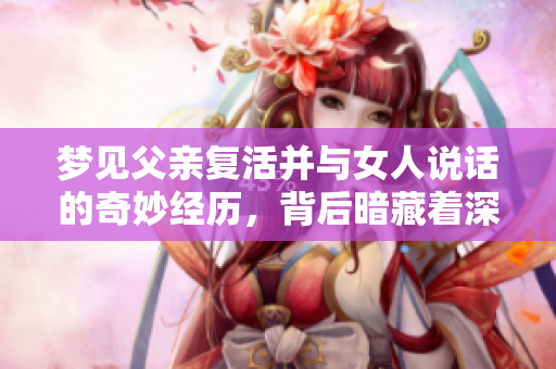 梦见父亲复活并与女人说话的奇妙经历，背后暗藏着深刻的寓意