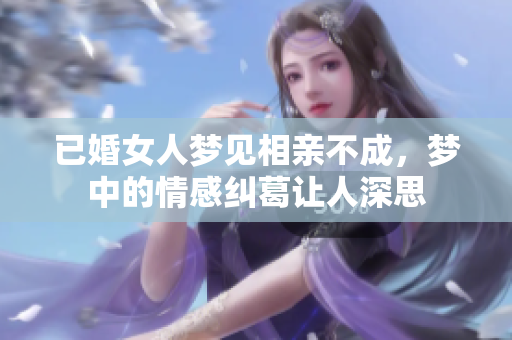 已婚女人梦见相亲不成，梦中的情感纠葛让人深思