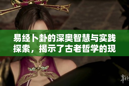 易经卜卦的深奥智慧与实践探索，揭示了古老哲学的现代价值