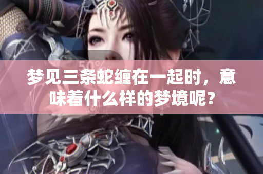 梦见三条蛇缠在一起时，意味着什么样的梦境呢？