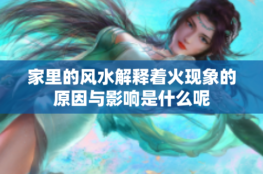 家里的风水解释着火现象的原因与影响是什么呢