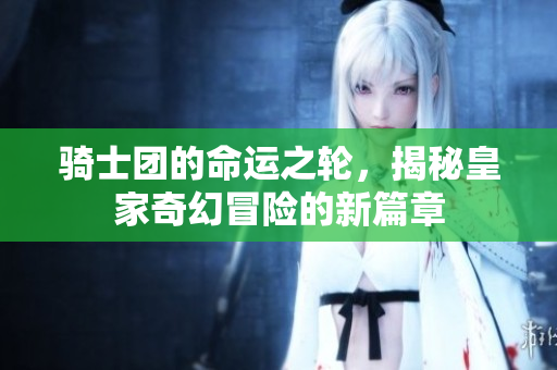 骑士团的命运之轮，揭秘皇家奇幻冒险的新篇章