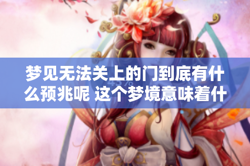 梦见无法关上的门到底有什么预兆呢 这个梦境意味着什么呢