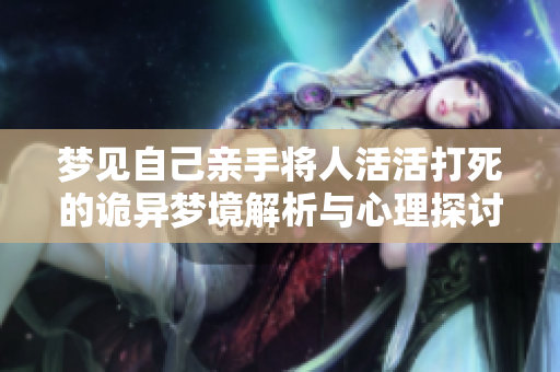 梦见自己亲手将人活活打死的诡异梦境解析与心理探讨