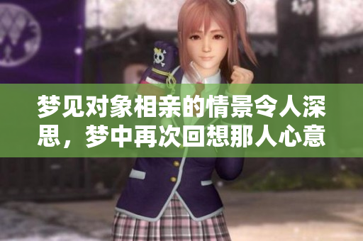 梦见对象相亲的情景令人深思，梦中再次回想那人心意如何