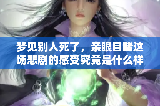 梦见别人死了，亲眼目睹这场悲剧的感受究竟是什么样的？