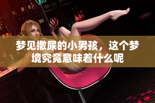 梦见撒尿的小男孩，这个梦境究竟意味着什么呢